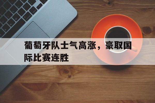 九游体育中国官网-包含葡萄牙队士气高涨，豪取国际比赛连胜的词条