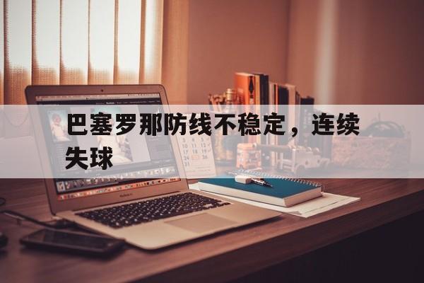 九游体育网页版-巴塞罗那防线不稳定，连续失球