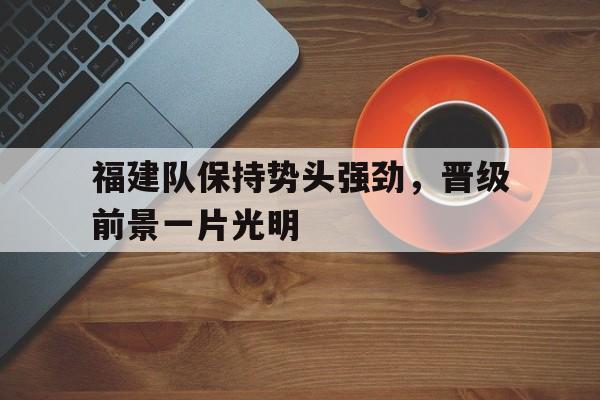 九游网站-包含福建队保持势头强劲,晋级前景一片光明的词条